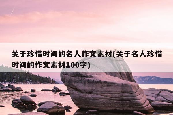 关于珍惜时间的名人作文素材(关于名人珍惜时间的作文素材100字)