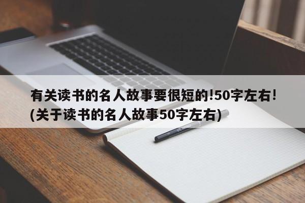 有关读书的名人故事要很短的!50字左右!(关于读书的名人故事50字左右)