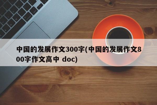 中国的发展作文300字(中国的发展作文800字作文高中 doc)