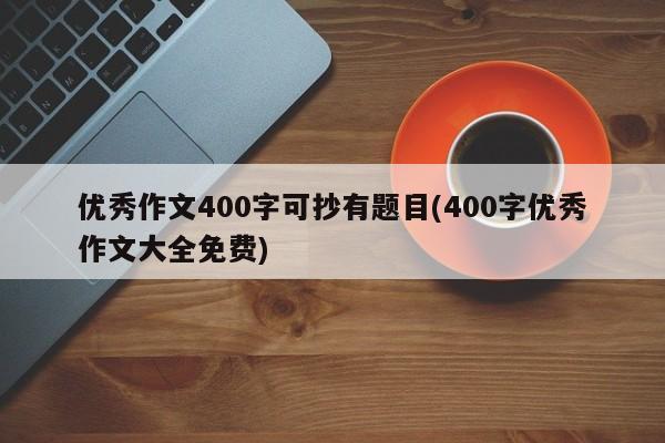 优秀作文400字可抄有题目(400字优秀作文大全免费)