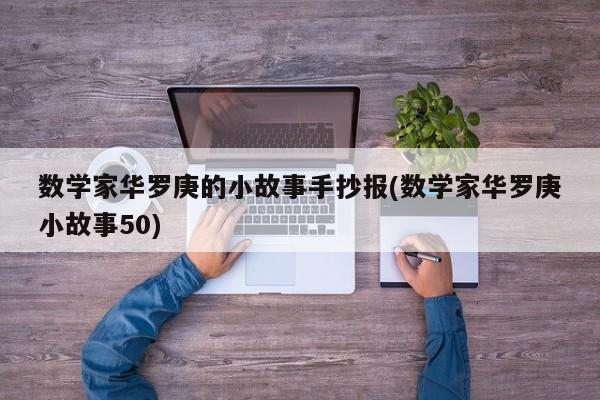 数学家华罗庚的小故事手抄报(数学家华罗庚小故事50)