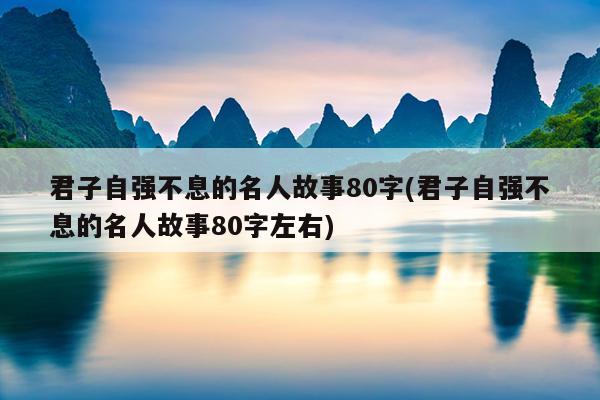 君子自强不息的名人故事80字(君子自强不息的名人故事80字左右)