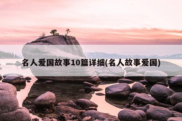 名人爱国故事10篇详细(名人故事爱国)