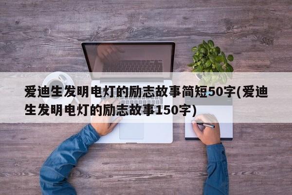 爱迪生发明电灯的励志故事简短50字(爱迪生发明电灯的励志故事150字)