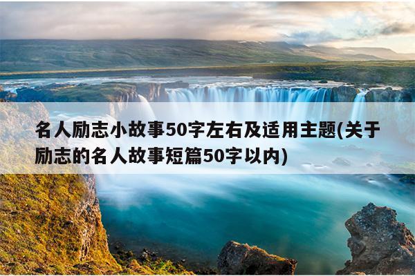 名人励志小故事50字左右及适用主题(关于励志的名人故事短篇50字以内)