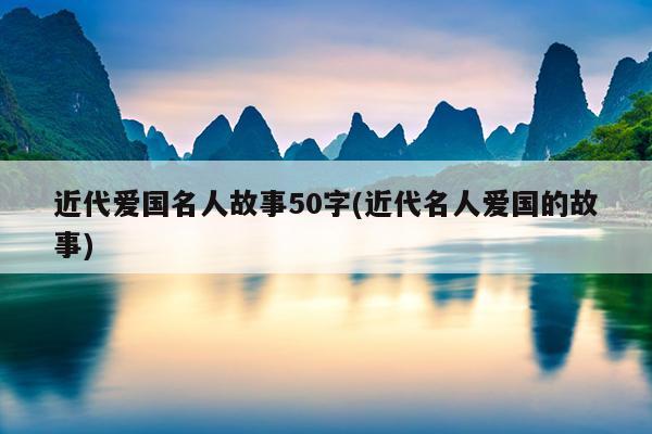 近代爱国名人故事50字(近代名人爱国的故事)