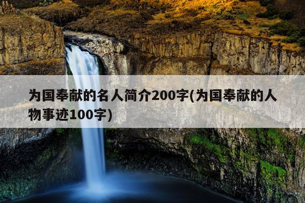 为国奉献的名人简介200字(为国奉献的人物事迹100字)