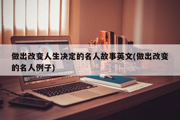 做出改变人生决定的名人故事英文(做出改变的名人例子)