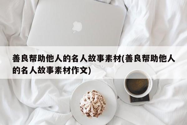 善良帮助他人的名人故事素材(善良帮助他人的名人故事素材作文)