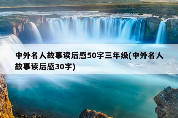 中外名人故事读后感50字三年级(中外名人故事读后感30字)