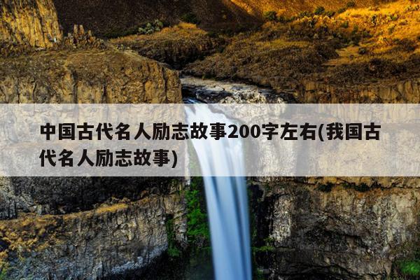 中国古代名人励志故事200字左右(我国古代名人励志故事)