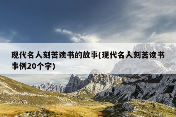 现代名人刻苦读书的故事(现代名人刻苦读书事例20个字)