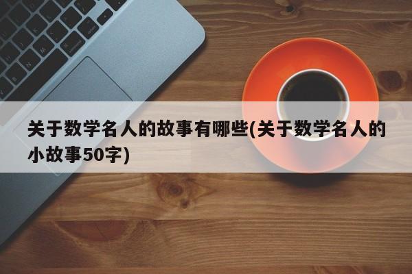 关于数学名人的故事有哪些(关于数学名人的小故事50字)