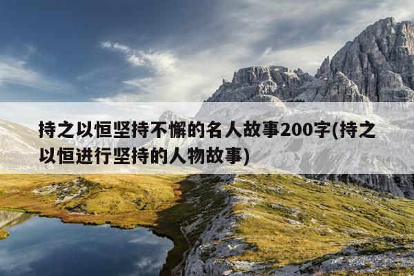 持之以恒坚持不懈的名人故事200字(持之以恒进行坚持的人物故事)