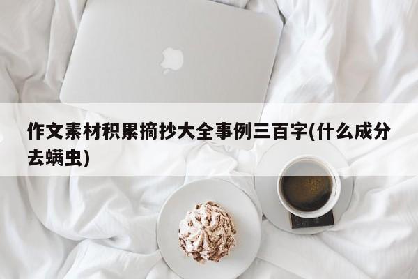 作文素材积累摘抄大全事例三百字(什么成分去螨虫)