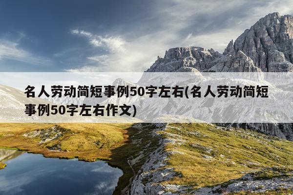 名人劳动简短事例50字左右(名人劳动简短事例50字左右作文)