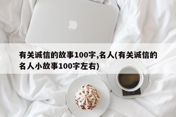 有关诚信的故事100字,名人(有关诚信的名人小故事100字左右)