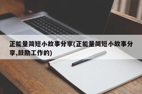 正能量简短小故事分享(正能量简短小故事分享,鼓励工作的)