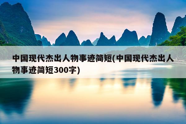 中国现代杰出人物事迹简短(中国现代杰出人物事迹简短300字)