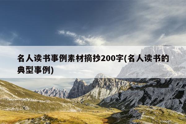 名人读书事例素材摘抄200字(名人读书的典型事例)