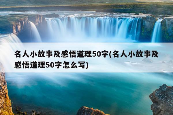 名人小故事及感悟道理50字(名人小故事及感悟道理50字怎么写)