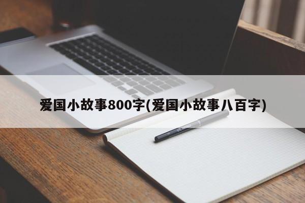 爱国小故事800字(爱国小故事八百字)