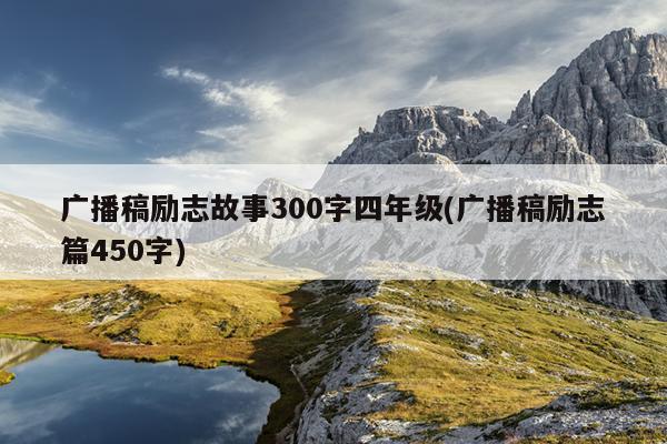 广播稿励志故事300字四年级(广播稿励志篇450字)