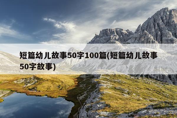 短篇幼儿故事50字100篇(短篇幼儿故事50字故事)