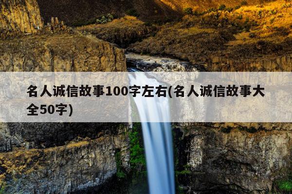 名人诚信故事100字左右(名人诚信故事大全50字)