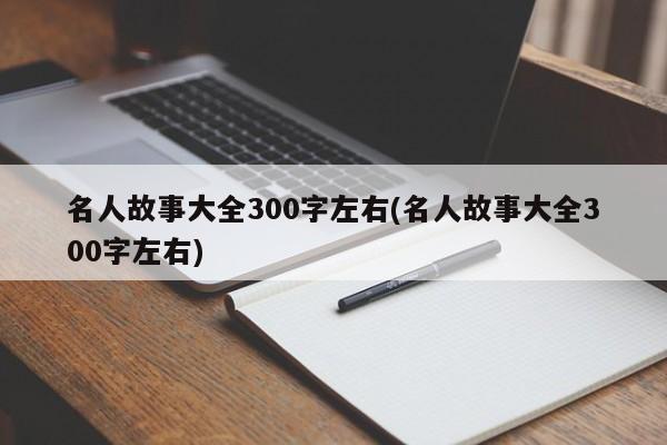 名人故事大全300字左右(名人故事大全300字左右)