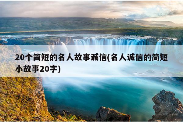 20个简短的名人故事诚信(名人诚信的简短小故事20字)