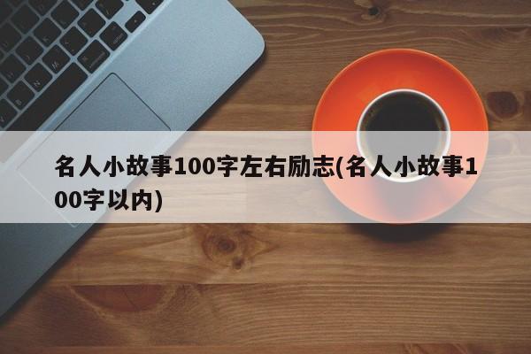 名人小故事100字左右励志(名人小故事100字以内)