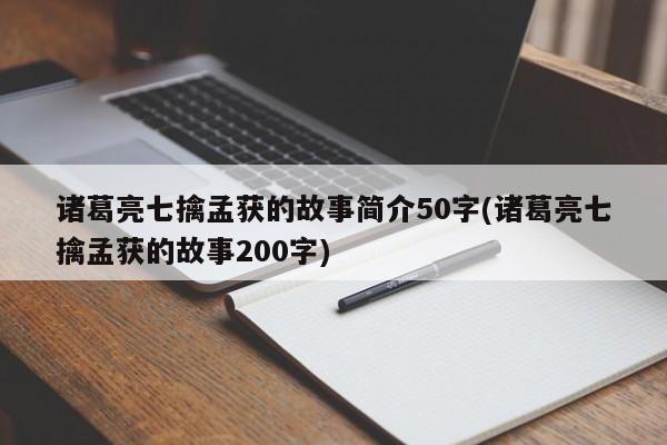 诸葛亮七擒孟获的故事简介50字(诸葛亮七擒孟获的故事200字)