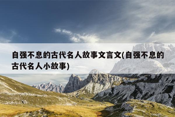 自强不息的古代名人故事文言文(自强不息的古代名人小故事)