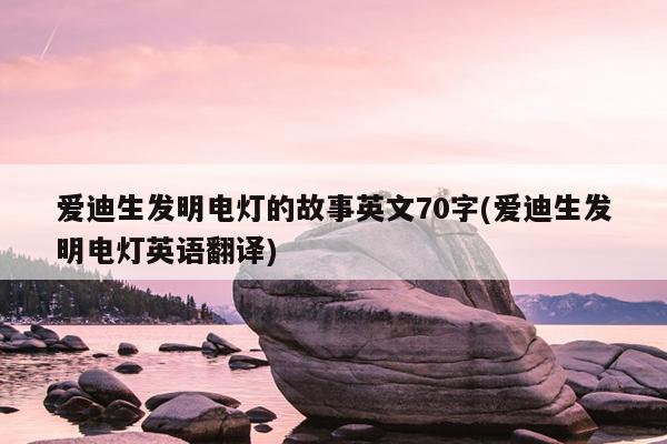 爱迪生发明电灯的故事英文70字(爱迪生发明电灯英语翻译)