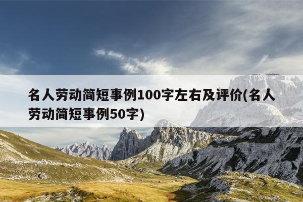 名人劳动简短事例100字左右及评价(名人劳动简短事例50字)