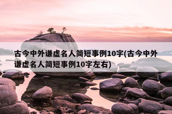 古今中外谦虚名人简短事例10字(古今中外谦虚名人简短事例10字左右)