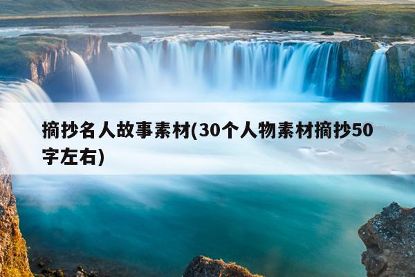 摘抄名人故事素材(30个人物素材摘抄50字左右)