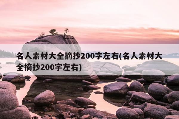 名人素材大全摘抄200字左右(名人素材大全摘抄200字左右)