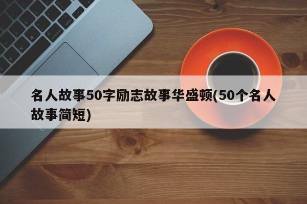 名人故事50字励志故事华盛顿(50个名人故事简短)