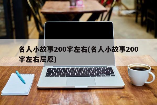 名人小故事200字左右(名人小故事200字左右屈原)