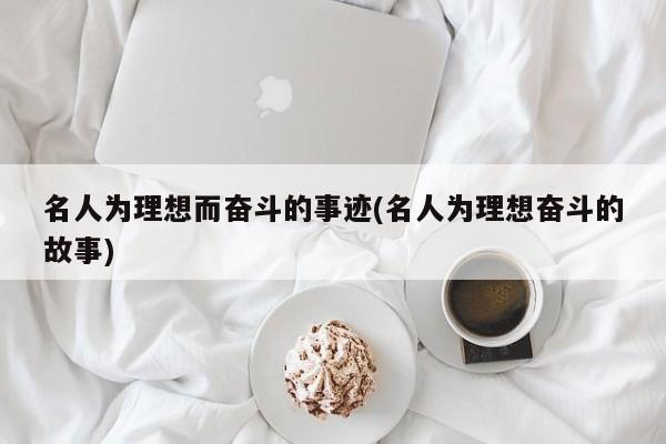 名人为理想而奋斗的事迹(名人为理想奋斗的故事)