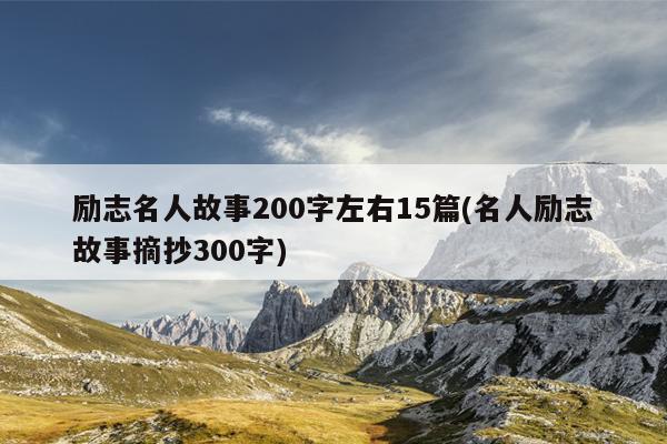 励志名人故事200字左右15篇(名人励志故事摘抄300字)