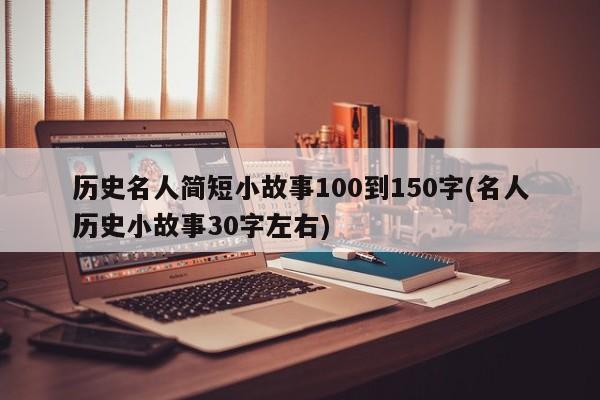 历史名人简短小故事100到150字(名人历史小故事30字左右)