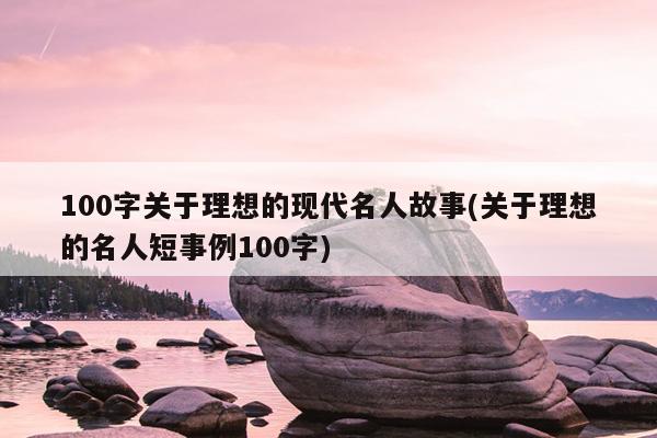 100字关于理想的现代名人故事(关于理想的名人短事例100字)