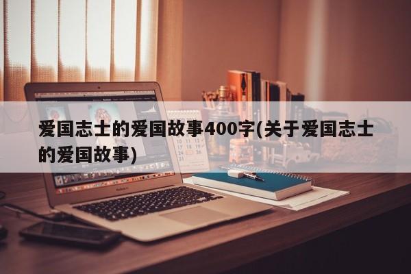 爱国志士的爱国故事400字(关于爱国志士的爱国故事)