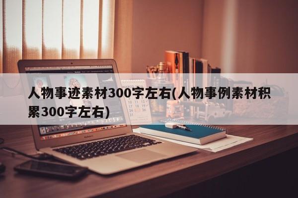 人物事迹素材300字左右(人物事例素材积累300字左右)