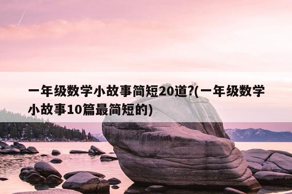 一年级数学小故事简短20道?(一年级数学小故事10篇最简短的)