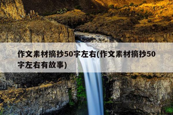 作文素材摘抄50字左右(作文素材摘抄50字左右有故事)