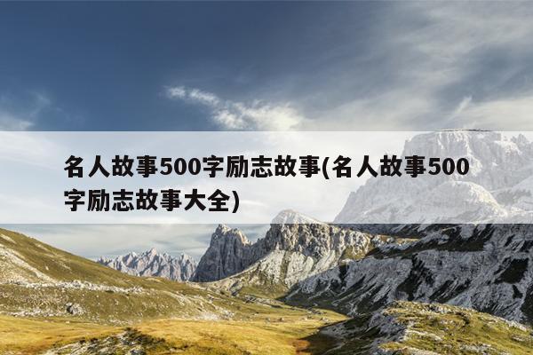 名人故事500字励志故事(名人故事500字励志故事大全)